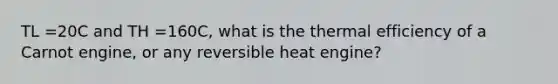 TL =20C and TH =160C, what is the thermal efficiency of a Carnot engine, or any reversible heat engine?