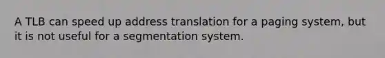 A TLB can speed up address translation for a paging system, but it is not useful for a segmentation system.