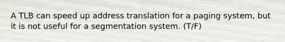 A TLB can speed up address translation for a paging system, but it is not useful for a segmentation system. (T/F)