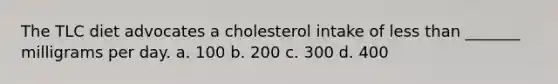 The TLC diet advocates a cholesterol intake of less than _______ milligrams per day. a. 100 b. 200 c. 300 d. 400