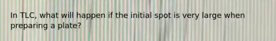 In TLC, what will happen if the initial spot is very large when preparing a plate?