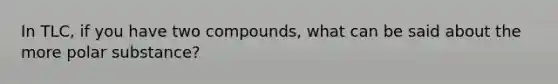 In TLC, if you have two compounds, what can be said about the more polar substance?