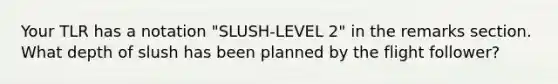 Your TLR has a notation "SLUSH-LEVEL 2" in the remarks section. What depth of slush has been planned by the flight follower?