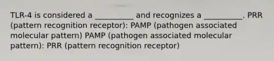 TLR-4 is considered a __________ and recognizes a __________. PRR (pattern recognition receptor): PAMP (pathogen associated molecular pattern) PAMP (pathogen associated molecular pattern): PRR (pattern recognition receptor)