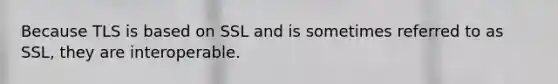 Because TLS is based on SSL and is sometimes referred to as SSL, they are interoperable.