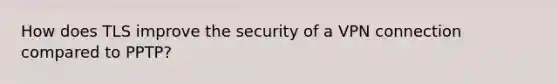 How does TLS improve the security of a VPN connection compared to PPTP?