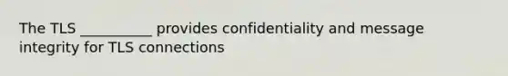 The TLS __________ provides confidentiality and message integrity for TLS connections