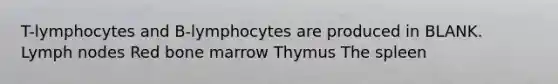 T-lymphocytes and B-lymphocytes are produced in BLANK. Lymph nodes Red bone marrow Thymus The spleen