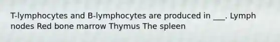 T-lymphocytes and B-lymphocytes are produced in ___. Lymph nodes Red bone marrow Thymus The spleen