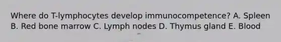 Where do T-lymphocytes develop immunocompetence? A. Spleen B. Red bone marrow C. Lymph nodes D. Thymus gland E. Blood