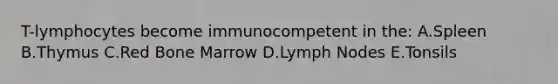 T-lymphocytes become immunocompetent in the: A.Spleen B.Thymus C.Red Bone Marrow D.Lymph Nodes E.Tonsils