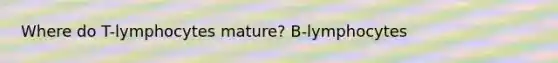 Where do T-lymphocytes mature? B-lymphocytes