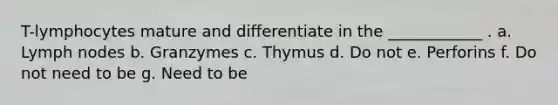 T-lymphocytes mature and differentiate in the ____________ . a. Lymph nodes b. Granzymes c. Thymus d. Do not e. Perforins f. Do not need to be g. Need to be