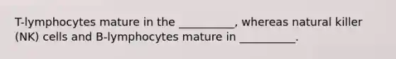 T-lymphocytes mature in the __________, whereas natural killer (NK) cells and B-lymphocytes mature in __________.