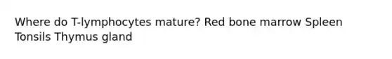 Where do T-lymphocytes mature? Red bone marrow Spleen Tonsils Thymus gland