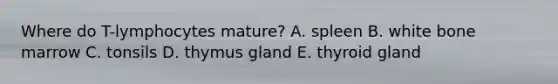Where do T-lymphocytes mature? A. spleen B. white bone marrow C. tonsils D. thymus gland E. thyroid gland
