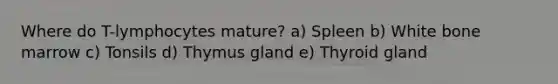 Where do T-lymphocytes mature? a) Spleen b) White bone marrow c) Tonsils d) Thymus gland e) Thyroid gland