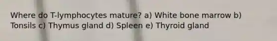 Where do T-lymphocytes mature? a) White bone marrow b) Tonsils c) Thymus gland d) Spleen e) Thyroid gland