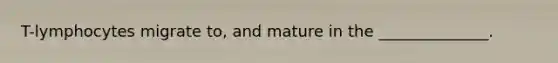 T-lymphocytes migrate to, and mature in the ______________.