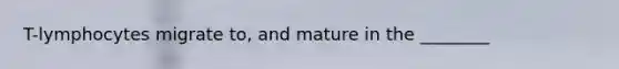 T-lymphocytes migrate to, and mature in the ________