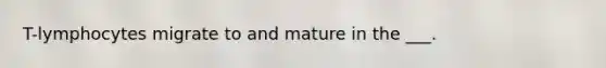 T-lymphocytes migrate to and mature in the ___.