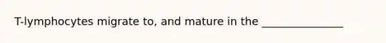 T-lymphocytes migrate to, and mature in the _______________