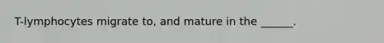 T-lymphocytes migrate to, and mature in the ______.