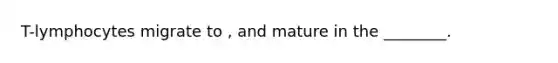 T-lymphocytes migrate to , and mature in the ________.