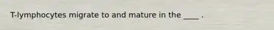 T-lymphocytes migrate to and mature in the ____ .