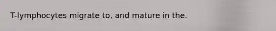 T-lymphocytes migrate to, and mature in the.