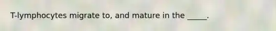 T-lymphocytes migrate to, and mature in the _____.