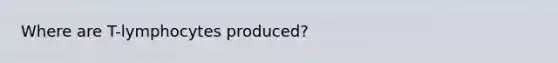 Where are T-lymphocytes produced?