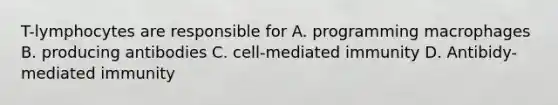 T-lymphocytes are responsible for A. programming macrophages B. producing antibodies C. cell-mediated immunity D. Antibidy-mediated immunity