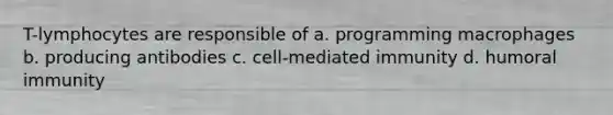 T-lymphocytes are responsible of a. programming macrophages b. producing antibodies c. cell-mediated immunity d. humoral immunity