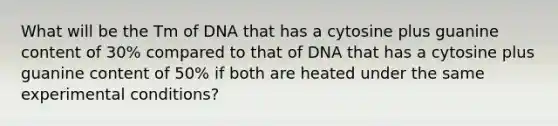 What will be the Tm of DNA that has a cytosine plus guanine content of 30% compared to that of DNA that has a cytosine plus guanine content of 50% if both are heated under the same experimental conditions?