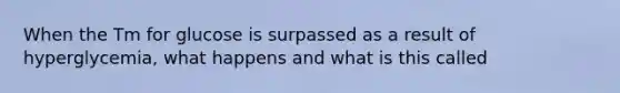 When the Tm for glucose is surpassed as a result of hyperglycemia, what happens and what is this called
