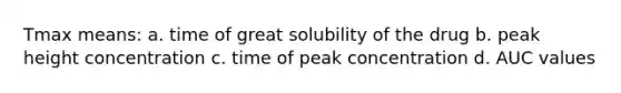 Tmax means: a. time of great solubility of the drug b. peak height concentration c. time of peak concentration d. AUC values