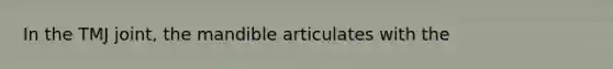 In the TMJ joint, the mandible articulates with the