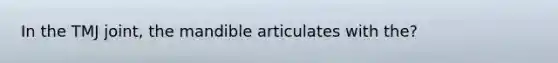 In the TMJ joint, the mandible articulates with the?