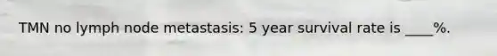 TMN no lymph node metastasis: 5 year survival rate is ____%.