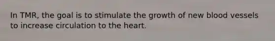 In TMR, the goal is to stimulate the growth of new blood vessels to increase circulation to the heart.