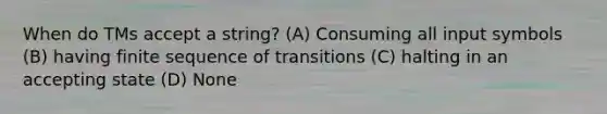 When do TMs accept a string? (A) Consuming all input symbols (B) having finite sequence of transitions (C) halting in an accepting state (D) None