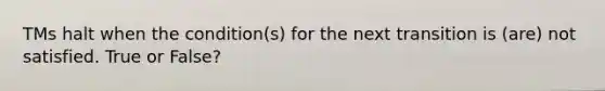 TMs halt when the condition(s) for the next transition is (are) not satisfied. True or False?
