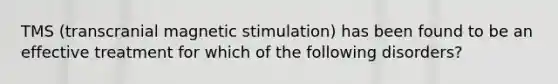 TMS (transcranial magnetic stimulation) has been found to be an effective treatment for which of the following disorders?