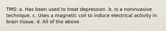 TMS: a. Has been used to treat depression. b. Is a noninvasive technique. c. Uses a magnetic coil to induce electrical activity in brain tissue. d. All of the above