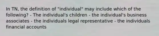 In TN, the definition of "individual" may include which of the following? - The individual's children - the individual's business associates - the individuals legal representative - the individuals financial accounts