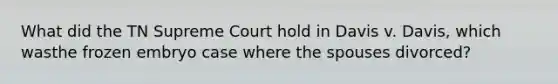 What did the TN Supreme Court hold in Davis v. Davis, which wasthe frozen embryo case where the spouses divorced?