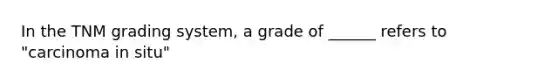 In the TNM grading system, a grade of ______ refers to "carcinoma in situ"