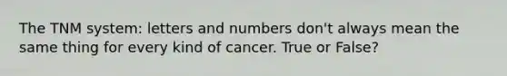 The TNM system: letters and numbers don't always mean the same thing for every kind of cancer. True or False?