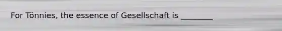 For Tönnies, the essence of Gesellschaft is ________